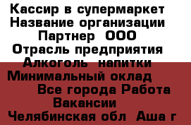 Кассир в супермаркет › Название организации ­ Партнер, ООО › Отрасль предприятия ­ Алкоголь, напитки › Минимальный оклад ­ 40 000 - Все города Работа » Вакансии   . Челябинская обл.,Аша г.